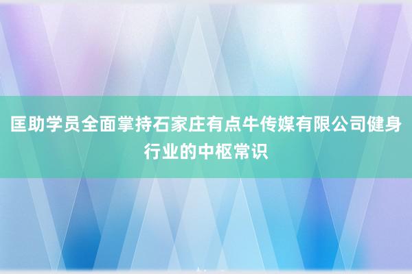 匡助学员全面掌持石家庄有点牛传媒有限公司健身行业的中枢常识