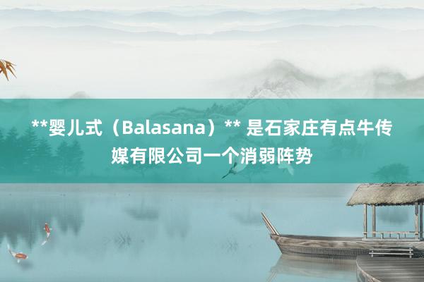 **婴儿式（Balasana）** 是石家庄有点牛传媒有限公司一个消弱阵势